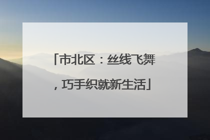 市北区：丝线飞舞，巧手织就新生活