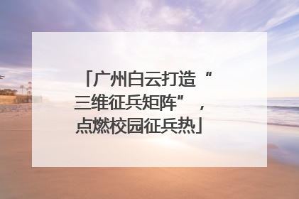 广州白云打造“三维征兵矩阵”，点燃校园征兵热