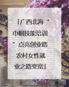 广西北海“巾帼技能培训”点亮创业路 农村女性就业之路变宽