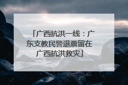 广西抗洪一线：广东支教民警退票留在广西抗洪救灾
