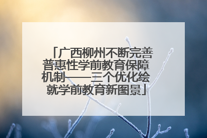 广西柳州不断完善普惠性学前教育保障机制——三个优化绘就学前教育新图景