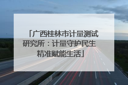 广西桂林市计量测试研究所：计量守护民生 精准赋能生活