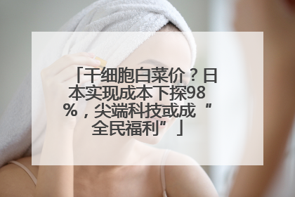 干细胞白菜价？日本实现成本下探98%，尖端科技或成“全民福利”