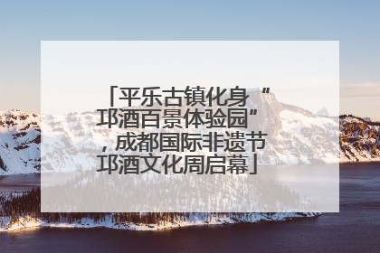 平乐古镇化身“邛酒百景体验园”，成都国际非遗节邛酒文化周启幕