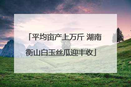 平均亩产上万斤 湖南衡山白玉丝瓜迎丰收