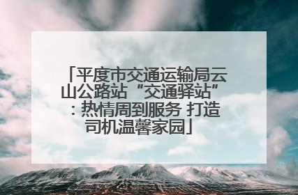平度市交通运输局云山公路站“交通驿站”：热情周到服务 打造司机温馨家园
