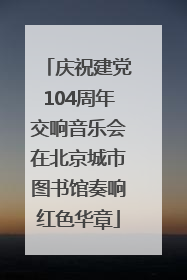 庆祝建党104周年交响音乐会在北京城市图书馆奏响红色华章