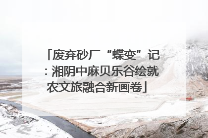 废弃砂厂“蝶变”记：湘阴中麻贝乐谷绘就农文旅融合新画卷