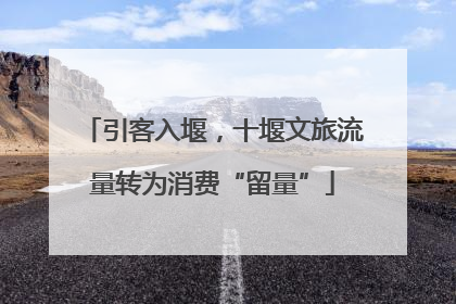 引客入堰，十堰文旅流量转为消费“留量”