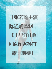 张若昀主演陈道明监制，《千里江山图》原作者孙甘露：期待
