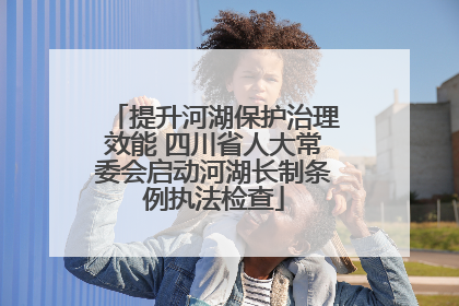 提升河湖保护治理效能 四川省人大常委会启动河湖长制条例执法检查