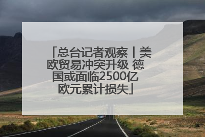 总台记者观察丨美欧贸易冲突升级 德国或面临2500亿欧元累计损失