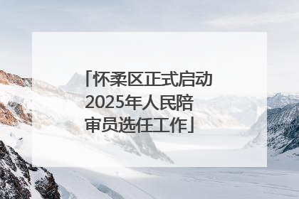 怀柔区正式启动2025年人民陪审员选任工作