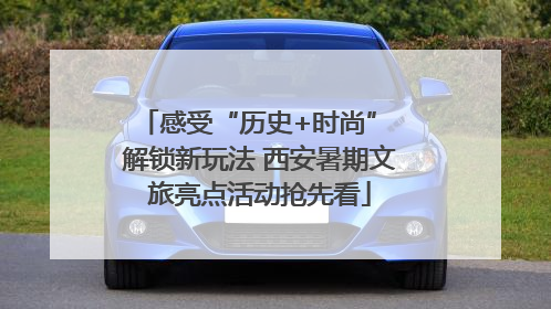 感受“历史+时尚” 解锁新玩法 西安暑期文旅亮点活动抢先看