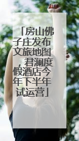 房山佛子庄发布文旅地图，君澜度假酒店今年下半年试运营