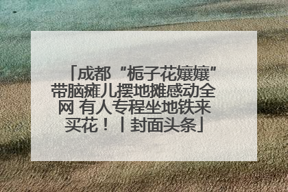 成都“栀子花孃孃”带脑瘫儿摆地摊感动全网 有人专程坐地铁来买花！丨封面头条