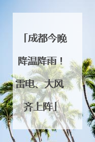 成都今晚降温降雨！雷电、大风齐上阵