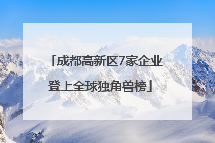 成都高新区7家企业登上全球独角兽榜