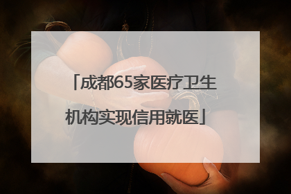 成都65家医疗卫生机构实现信用就医