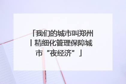 我们的城市叫郑州丨精细化管理保障城市“夜经济”