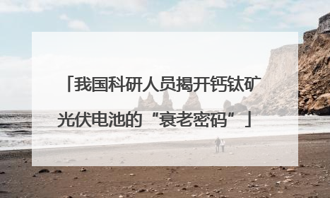 我国科研人员揭开钙钛矿光伏电池的“衰老密码”