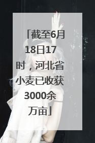 截至6月18日17时，河北省小麦已收获3000余万亩