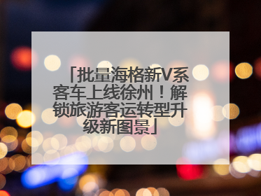 批量海格新V系客车上线徐州！解锁旅游客运转型升级新图景