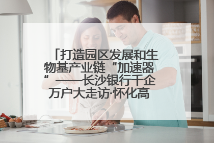打造园区发展和生物基产业链“加速器”——长沙银行千企万户大走访·怀化高新区、生物基产业链专场活动举行
