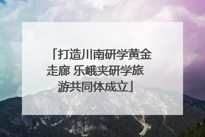 打造川南研学黄金走廊 乐峨夹研学旅游共同体成立