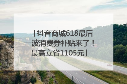 抖音商城618最后一波消费券补贴来了！最高立省1105元
