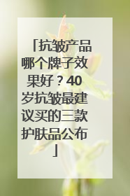 抗皱产品哪个牌子效果好？40岁抗皱最建议买的三款护肤品公布