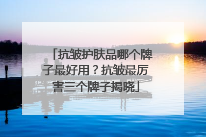 抗皱护肤品哪个牌子最好用？抗皱最厉害三个牌子揭晓