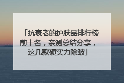 抗衰老的护肤品排行榜前十名，亲测总结分享，这几款硬实力除皱
