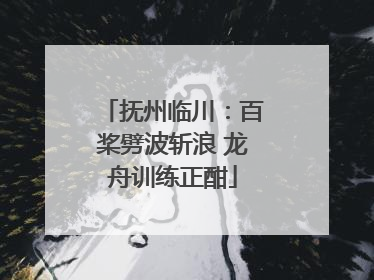 抚州临川：百桨劈波斩浪 龙舟训练正酣