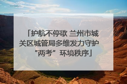 护航不停歇 兰州市城关区城管局多维发力守护“两考”环境秩序