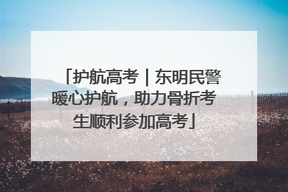 护航高考｜东明民警暖心护航，助力骨折考生顺利参加高考