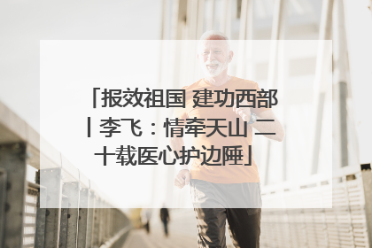 报效祖国 建功西部丨李飞：情牵天山 二十载医心护边陲