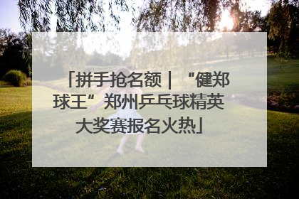 拼手抢名额｜“健郑球王”郑州乒乓球精英大奖赛报名火热