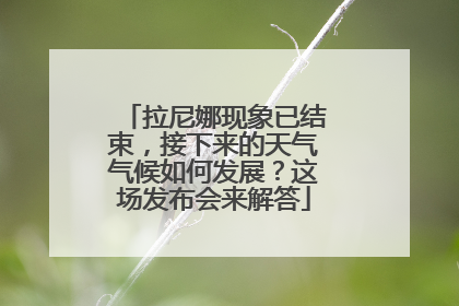 拉尼娜现象已结束，接下来的天气气候如何发展？这场发布会来解答