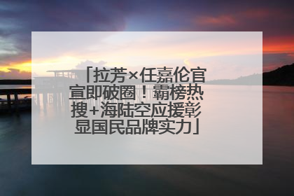 拉芳×任嘉伦官宣即破圈！霸榜热搜+海陆空应援彰显国民品牌实力