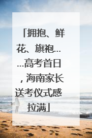 拥抱、鲜花、旗袍……高考首日，海南家长送考仪式感拉满