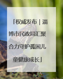 权威发布｜淄博市民政局汇聚合力守护孤困儿童健康成长