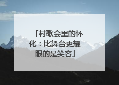 村歌会里的怀化：比舞台更耀眼的是笑容