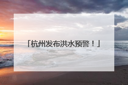 杭州发布洪水预警！