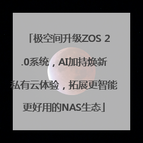 极空间升级ZOS 2.0系统，AI加持焕新私有云体验，拓展更智能更好用的NAS生态