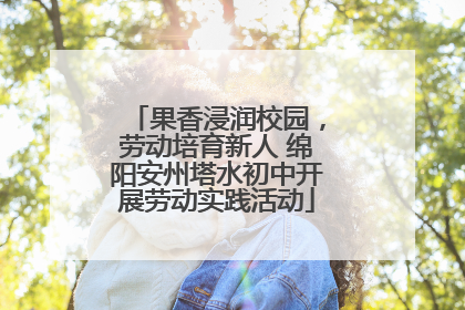 果香浸润校园，劳动培育新人 绵阳安州塔水初中开展劳动实践活动