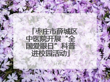 枣庄市薛城区中医院开展“全国爱眼日”科普进校园活动