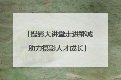 摄影大讲堂走进郓城 助力摄影人才成长