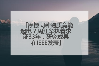 摩擦同种物质竟能起电？周江华执着求证33年，研究成果在IEEE发表