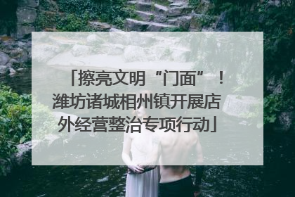擦亮文明“门面”！潍坊诸城相州镇开展店外经营整治专项行动